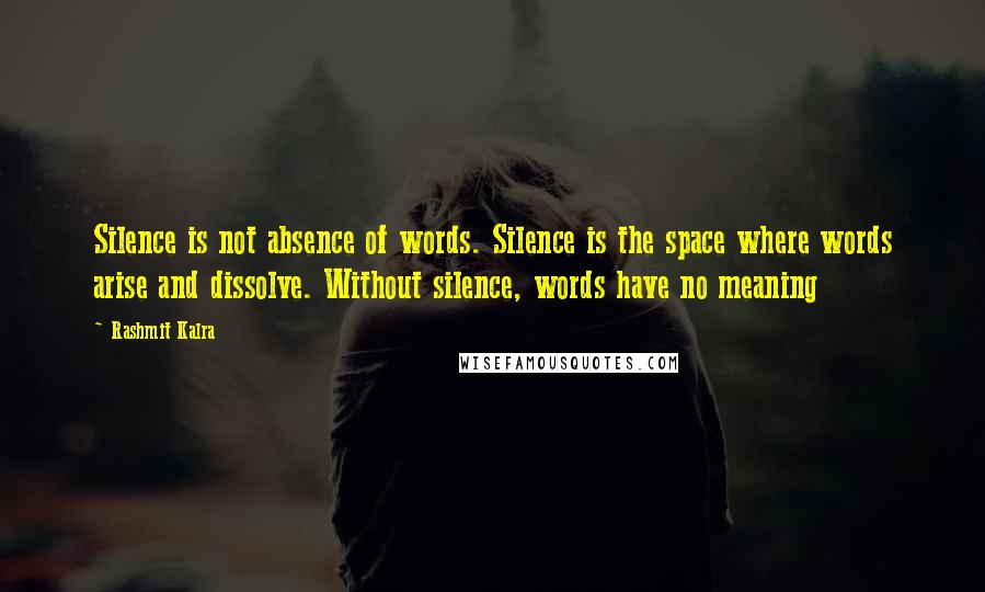 Rashmit Kalra Quotes: Silence is not absence of words. Silence is the space where words arise and dissolve. Without silence, words have no meaning