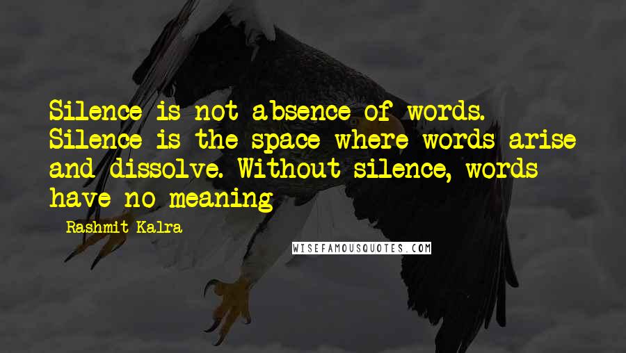 Rashmit Kalra Quotes: Silence is not absence of words. Silence is the space where words arise and dissolve. Without silence, words have no meaning