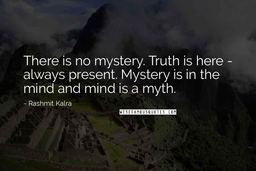Rashmit Kalra Quotes: There is no mystery. Truth is here - always present. Mystery is in the mind and mind is a myth.