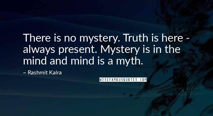 Rashmit Kalra Quotes: There is no mystery. Truth is here - always present. Mystery is in the mind and mind is a myth.