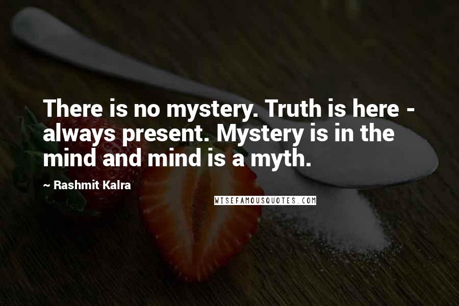 Rashmit Kalra Quotes: There is no mystery. Truth is here - always present. Mystery is in the mind and mind is a myth.