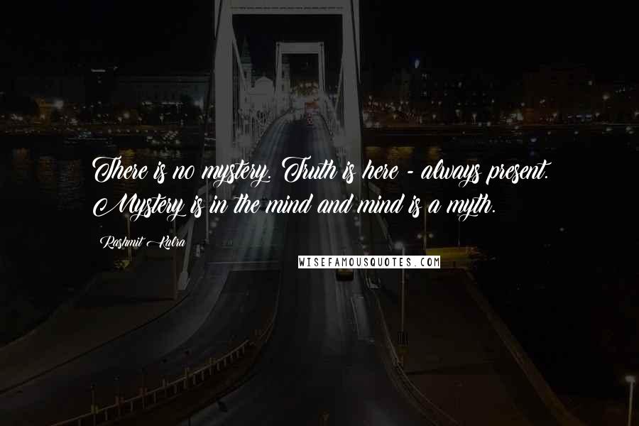 Rashmit Kalra Quotes: There is no mystery. Truth is here - always present. Mystery is in the mind and mind is a myth.