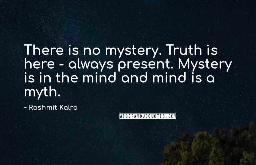 Rashmit Kalra Quotes: There is no mystery. Truth is here - always present. Mystery is in the mind and mind is a myth.