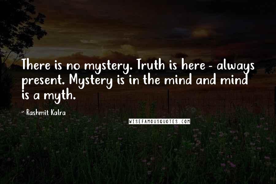 Rashmit Kalra Quotes: There is no mystery. Truth is here - always present. Mystery is in the mind and mind is a myth.
