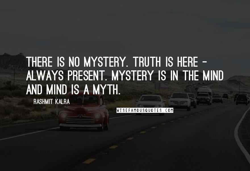 Rashmit Kalra Quotes: There is no mystery. Truth is here - always present. Mystery is in the mind and mind is a myth.