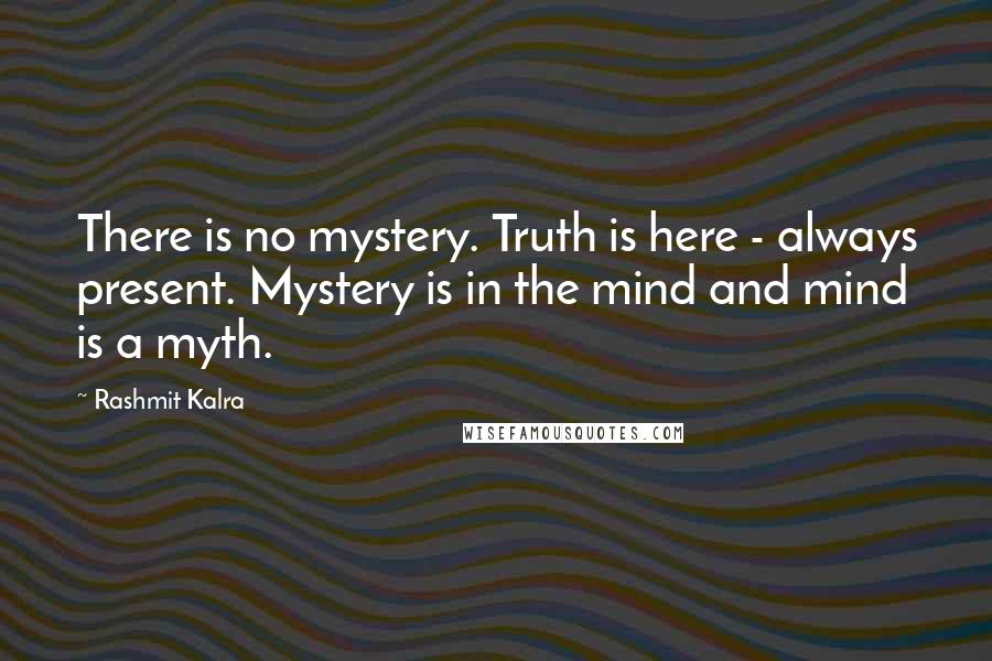 Rashmit Kalra Quotes: There is no mystery. Truth is here - always present. Mystery is in the mind and mind is a myth.