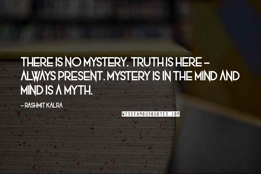 Rashmit Kalra Quotes: There is no mystery. Truth is here - always present. Mystery is in the mind and mind is a myth.