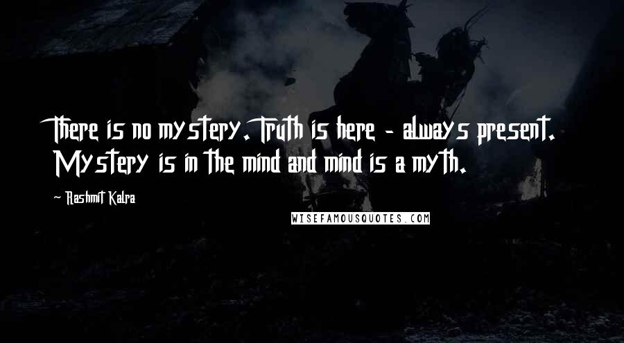 Rashmit Kalra Quotes: There is no mystery. Truth is here - always present. Mystery is in the mind and mind is a myth.