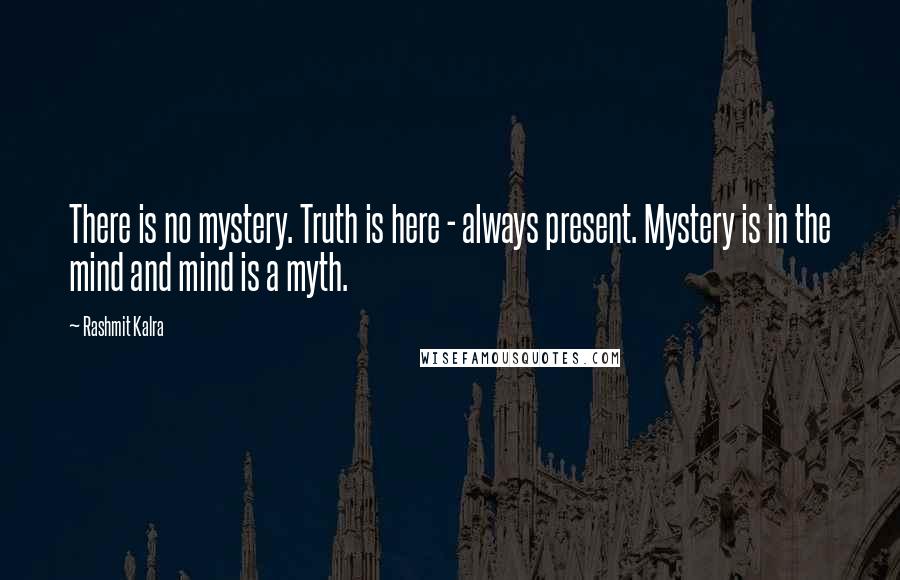 Rashmit Kalra Quotes: There is no mystery. Truth is here - always present. Mystery is in the mind and mind is a myth.