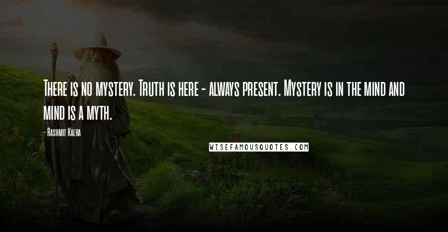 Rashmit Kalra Quotes: There is no mystery. Truth is here - always present. Mystery is in the mind and mind is a myth.