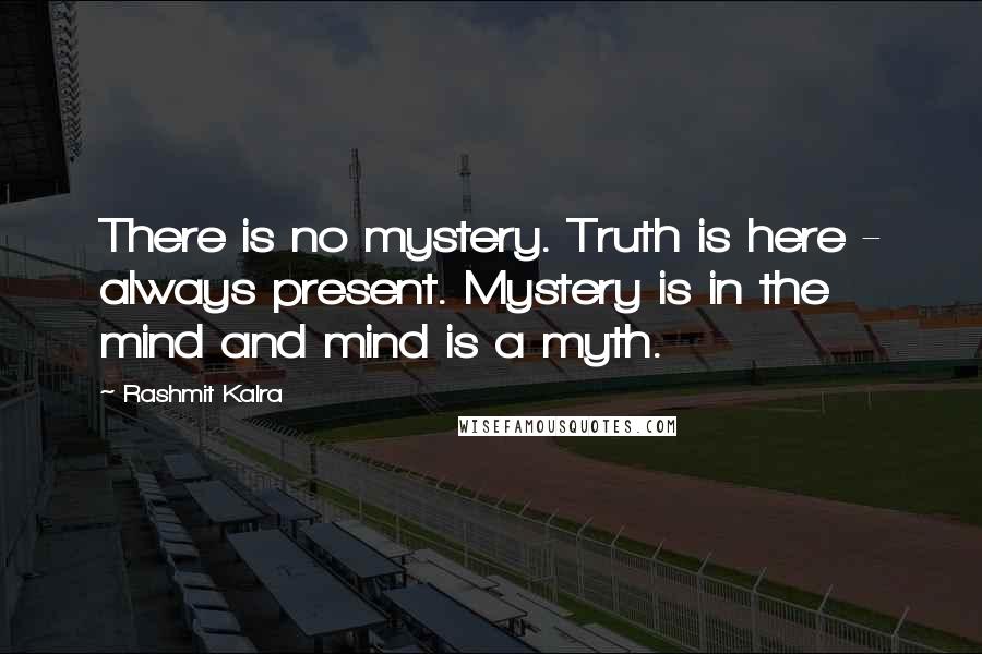 Rashmit Kalra Quotes: There is no mystery. Truth is here - always present. Mystery is in the mind and mind is a myth.