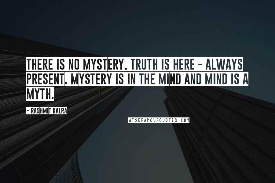 Rashmit Kalra Quotes: There is no mystery. Truth is here - always present. Mystery is in the mind and mind is a myth.