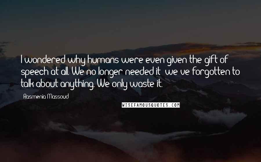 Rasmenia Massoud Quotes: I wondered why humans were even given the gift of speech at all. We no longer needed it; we've forgotten to talk about anything. We only waste it.