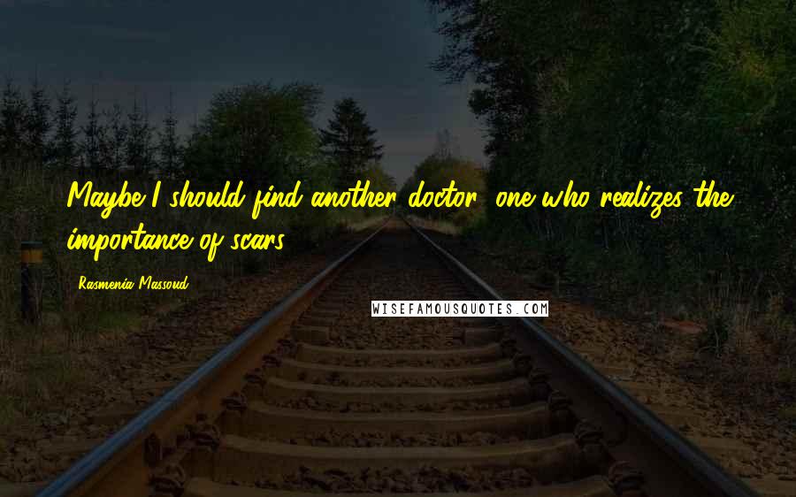 Rasmenia Massoud Quotes: Maybe I should find another doctor; one who realizes the importance of scars.