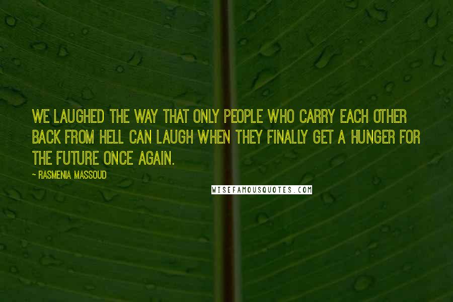 Rasmenia Massoud Quotes: We laughed the way that only people who carry each other back from Hell can laugh when they finally get a hunger for the future once again.