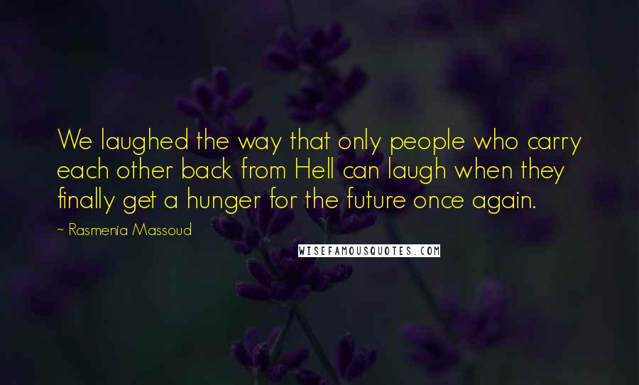 Rasmenia Massoud Quotes: We laughed the way that only people who carry each other back from Hell can laugh when they finally get a hunger for the future once again.