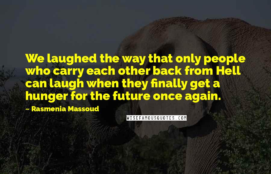 Rasmenia Massoud Quotes: We laughed the way that only people who carry each other back from Hell can laugh when they finally get a hunger for the future once again.