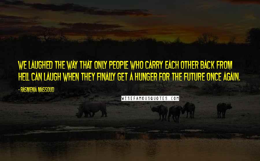 Rasmenia Massoud Quotes: We laughed the way that only people who carry each other back from Hell can laugh when they finally get a hunger for the future once again.