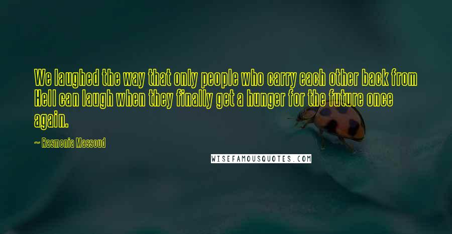 Rasmenia Massoud Quotes: We laughed the way that only people who carry each other back from Hell can laugh when they finally get a hunger for the future once again.