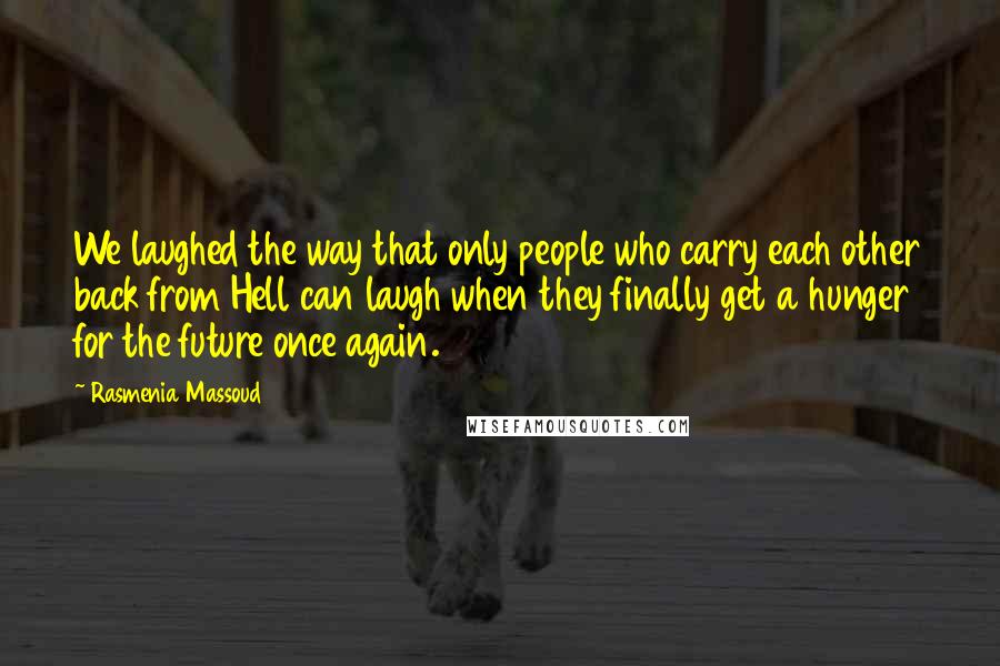 Rasmenia Massoud Quotes: We laughed the way that only people who carry each other back from Hell can laugh when they finally get a hunger for the future once again.