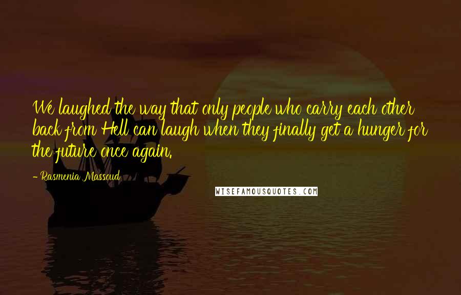 Rasmenia Massoud Quotes: We laughed the way that only people who carry each other back from Hell can laugh when they finally get a hunger for the future once again.