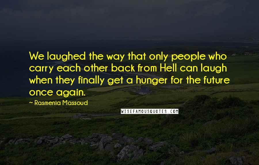 Rasmenia Massoud Quotes: We laughed the way that only people who carry each other back from Hell can laugh when they finally get a hunger for the future once again.