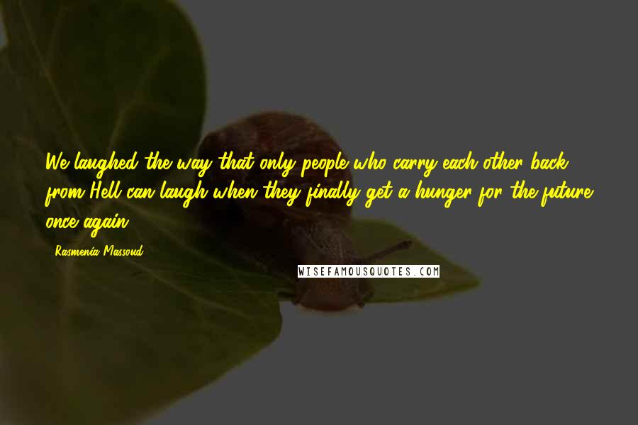 Rasmenia Massoud Quotes: We laughed the way that only people who carry each other back from Hell can laugh when they finally get a hunger for the future once again.