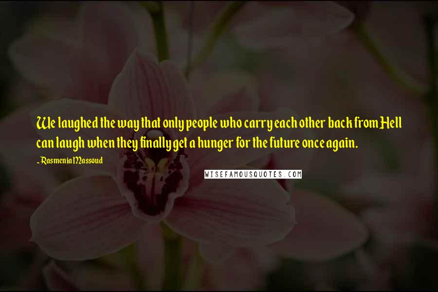 Rasmenia Massoud Quotes: We laughed the way that only people who carry each other back from Hell can laugh when they finally get a hunger for the future once again.