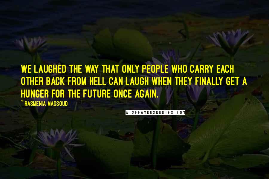 Rasmenia Massoud Quotes: We laughed the way that only people who carry each other back from Hell can laugh when they finally get a hunger for the future once again.