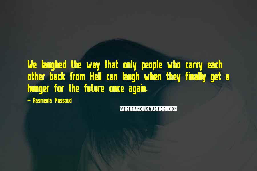 Rasmenia Massoud Quotes: We laughed the way that only people who carry each other back from Hell can laugh when they finally get a hunger for the future once again.