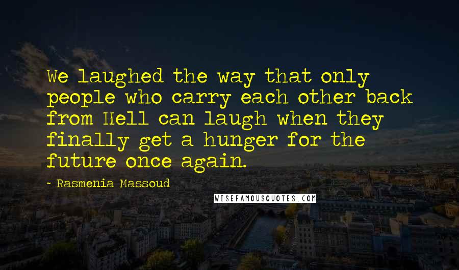 Rasmenia Massoud Quotes: We laughed the way that only people who carry each other back from Hell can laugh when they finally get a hunger for the future once again.