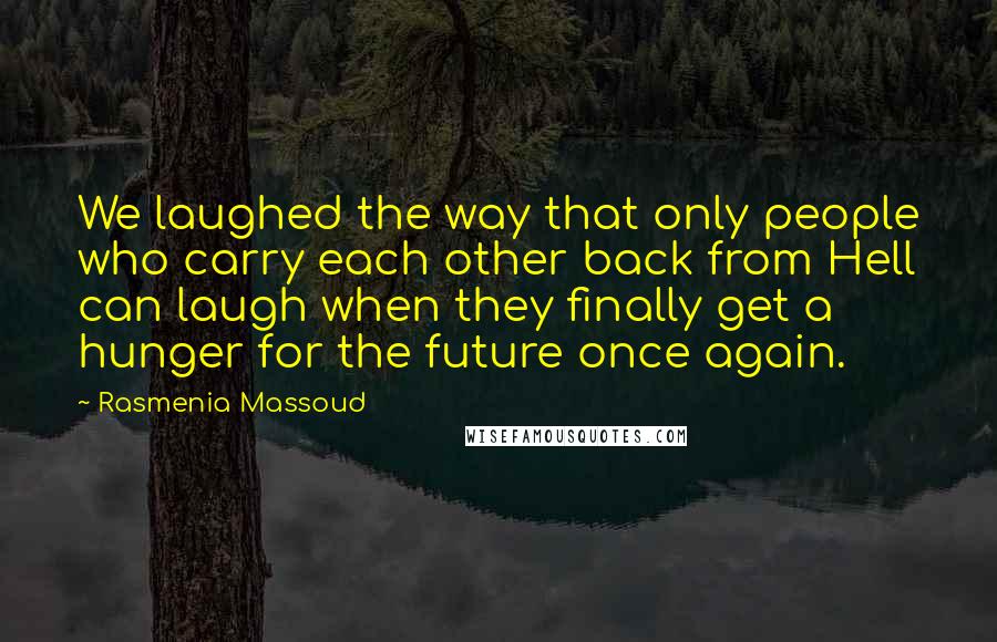 Rasmenia Massoud Quotes: We laughed the way that only people who carry each other back from Hell can laugh when they finally get a hunger for the future once again.