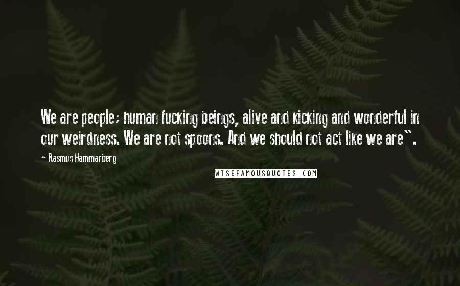 Rasmus Hammarberg Quotes: We are people; human fucking beings, alive and kicking and wonderful in our weirdness. We are not spoons. And we should not act like we are".
