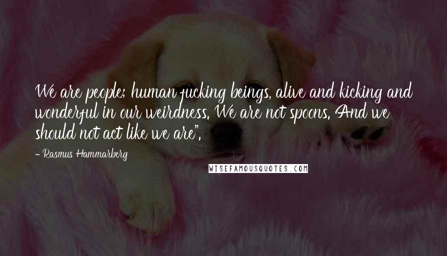 Rasmus Hammarberg Quotes: We are people; human fucking beings, alive and kicking and wonderful in our weirdness. We are not spoons. And we should not act like we are".