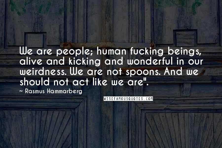 Rasmus Hammarberg Quotes: We are people; human fucking beings, alive and kicking and wonderful in our weirdness. We are not spoons. And we should not act like we are".