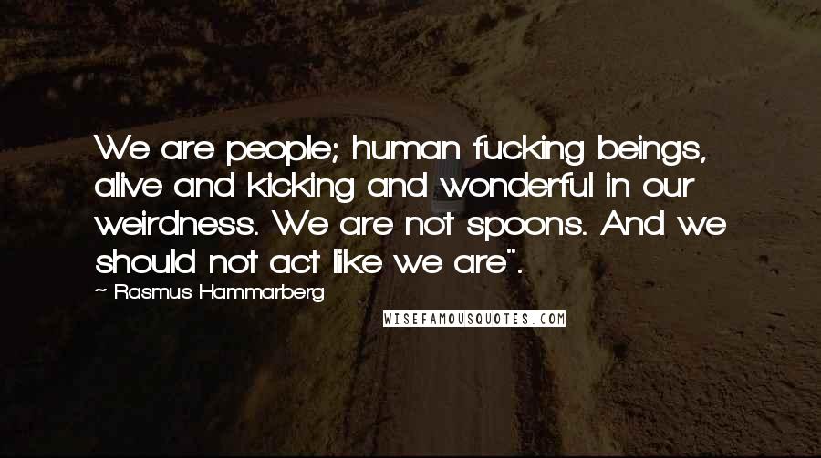 Rasmus Hammarberg Quotes: We are people; human fucking beings, alive and kicking and wonderful in our weirdness. We are not spoons. And we should not act like we are".