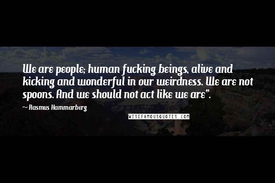 Rasmus Hammarberg Quotes: We are people; human fucking beings, alive and kicking and wonderful in our weirdness. We are not spoons. And we should not act like we are".