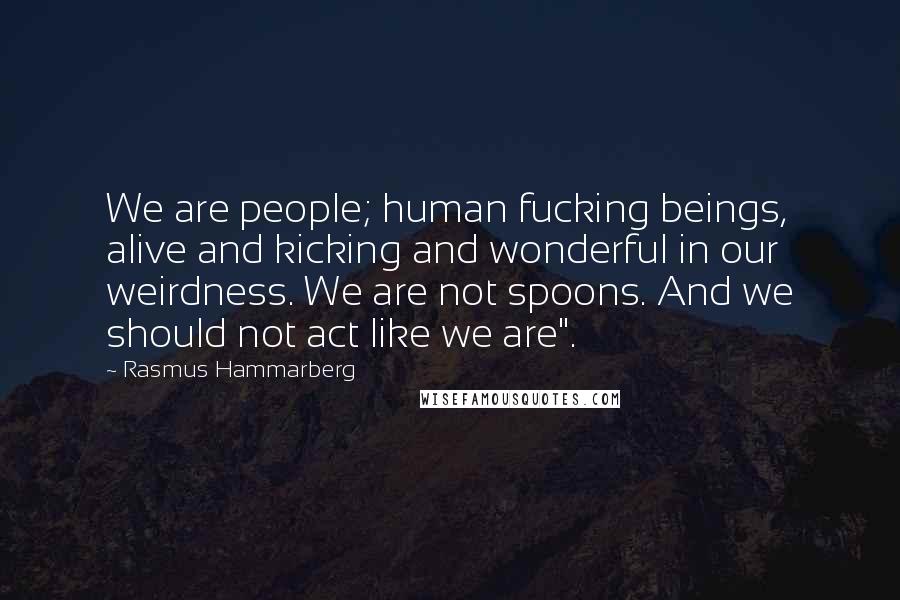 Rasmus Hammarberg Quotes: We are people; human fucking beings, alive and kicking and wonderful in our weirdness. We are not spoons. And we should not act like we are".