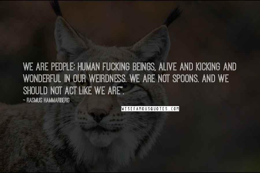 Rasmus Hammarberg Quotes: We are people; human fucking beings, alive and kicking and wonderful in our weirdness. We are not spoons. And we should not act like we are".