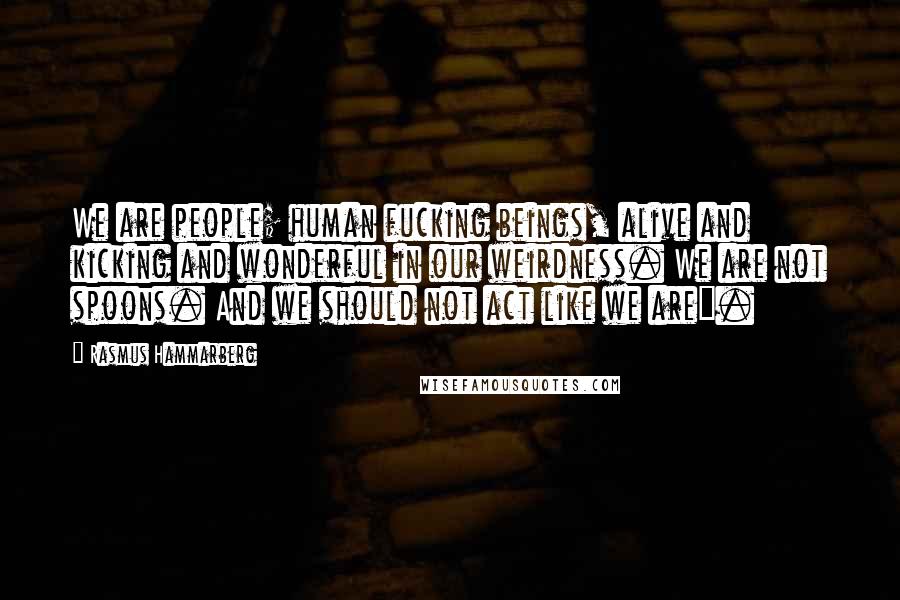 Rasmus Hammarberg Quotes: We are people; human fucking beings, alive and kicking and wonderful in our weirdness. We are not spoons. And we should not act like we are".