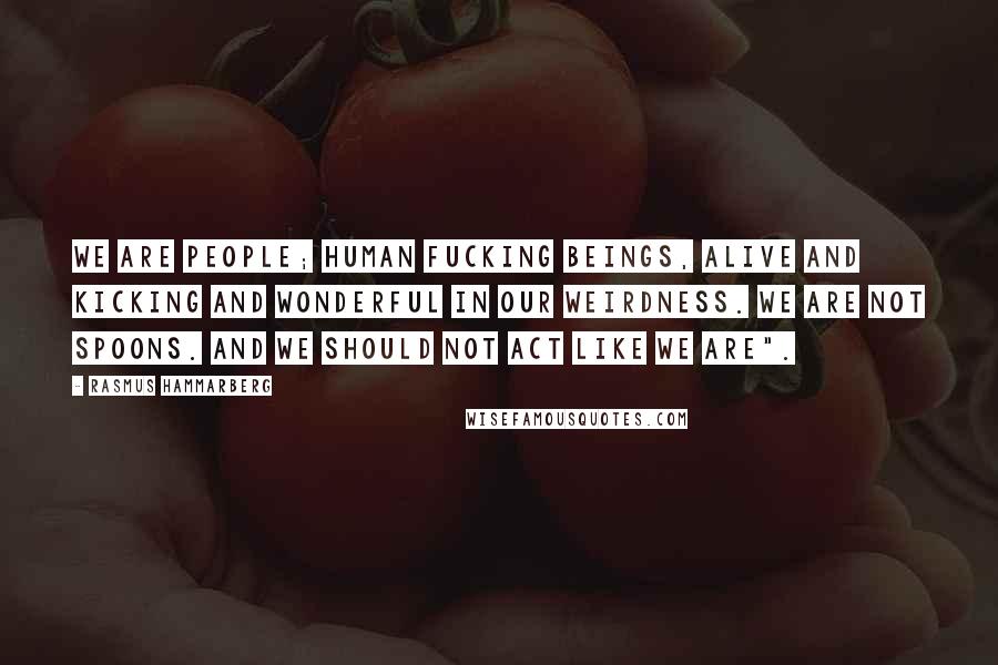 Rasmus Hammarberg Quotes: We are people; human fucking beings, alive and kicking and wonderful in our weirdness. We are not spoons. And we should not act like we are".