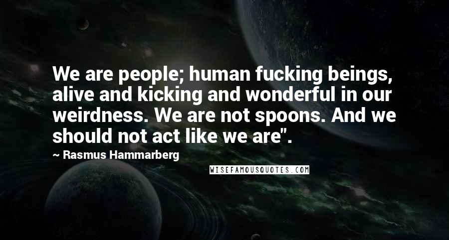 Rasmus Hammarberg Quotes: We are people; human fucking beings, alive and kicking and wonderful in our weirdness. We are not spoons. And we should not act like we are".