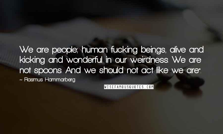 Rasmus Hammarberg Quotes: We are people; human fucking beings, alive and kicking and wonderful in our weirdness. We are not spoons. And we should not act like we are".