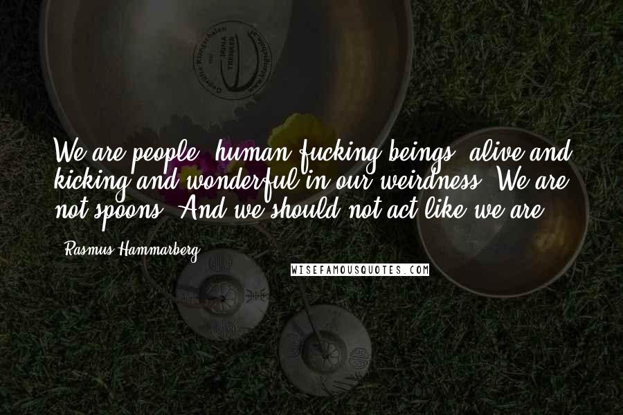 Rasmus Hammarberg Quotes: We are people; human fucking beings, alive and kicking and wonderful in our weirdness. We are not spoons. And we should not act like we are".