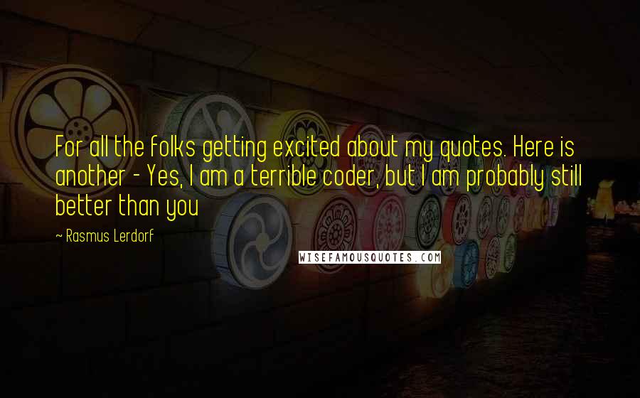 Rasmus Lerdorf Quotes: For all the folks getting excited about my quotes. Here is another - Yes, I am a terrible coder, but I am probably still better than you