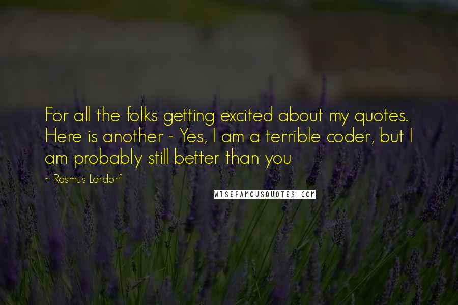 Rasmus Lerdorf Quotes: For all the folks getting excited about my quotes. Here is another - Yes, I am a terrible coder, but I am probably still better than you