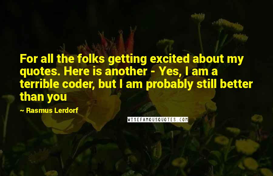 Rasmus Lerdorf Quotes: For all the folks getting excited about my quotes. Here is another - Yes, I am a terrible coder, but I am probably still better than you