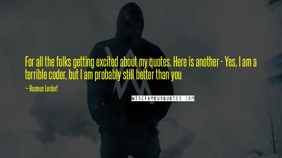 Rasmus Lerdorf Quotes: For all the folks getting excited about my quotes. Here is another - Yes, I am a terrible coder, but I am probably still better than you