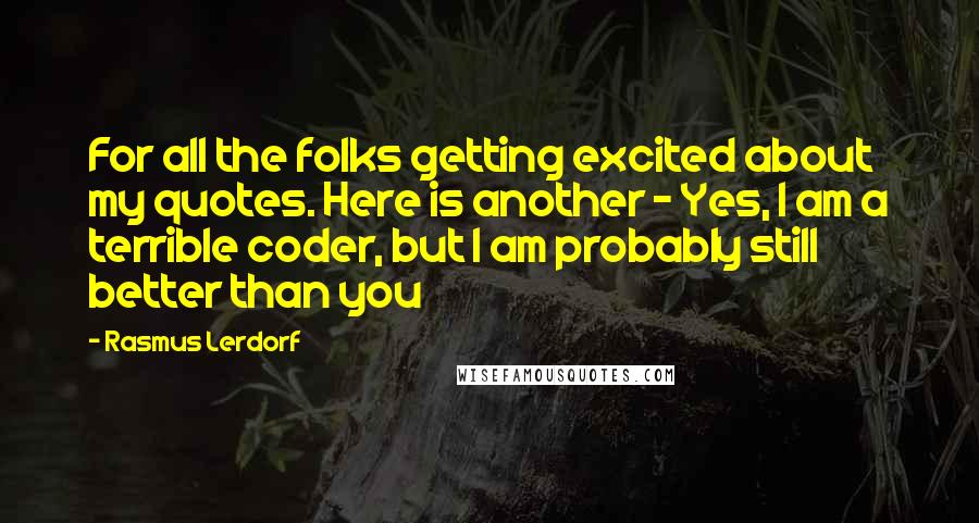 Rasmus Lerdorf Quotes: For all the folks getting excited about my quotes. Here is another - Yes, I am a terrible coder, but I am probably still better than you