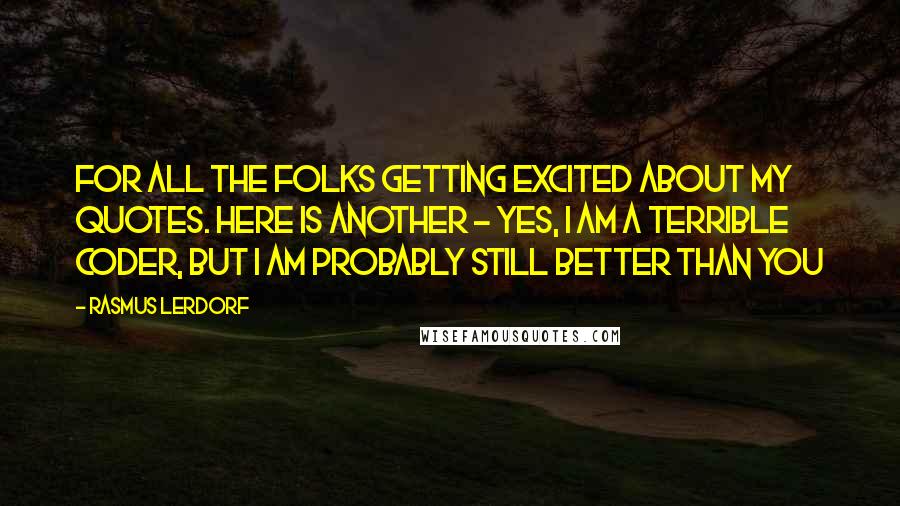 Rasmus Lerdorf Quotes: For all the folks getting excited about my quotes. Here is another - Yes, I am a terrible coder, but I am probably still better than you